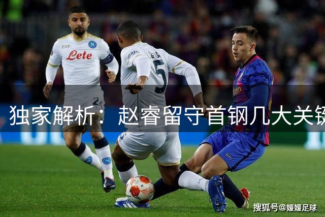 独家解析：赵睿留守首钢几大关键因素 引援布局暴露争冠雄心